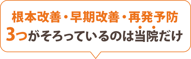 根本改善・早期改善・再発予防 3つが目指せるのは当院だけ